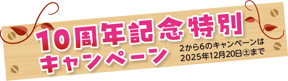 【10周年記念特別キャンペーン】2〜6のキャンペーンは2025年12月20日㈯まで