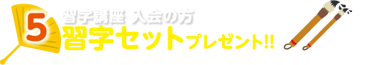 5.習字講座入会の方習字セット（5,000円相当）プレゼント!! （入会後、後日お渡しとなります。数に限りがございます。日本習字に入会の方に限ります。）