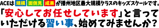 ACEは「規模」「面倒見」「成果」が播州地区規模No.1のキッズスクールです。「安心してお任せしています」と言っていただける習い事、始めてみませんか？